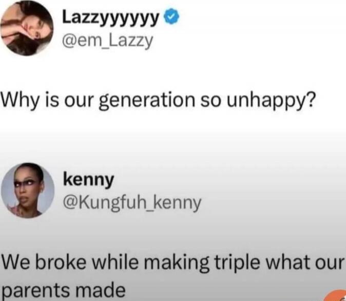Lazzyyyyy @em_Lazzy: Why is our generation so unhappy? Kenny @Kungfuh_kenny: We broke while making triple what our parents made