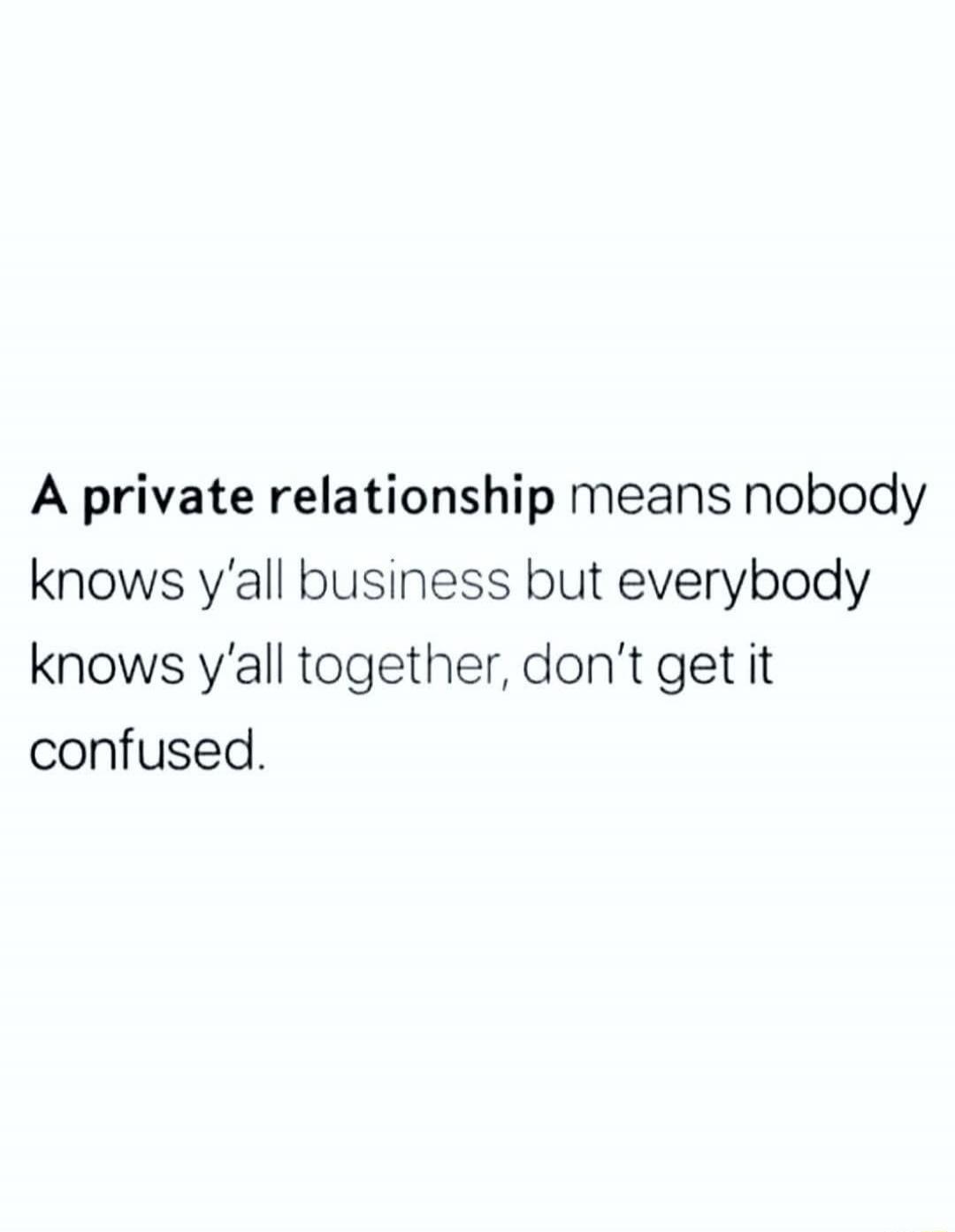 A private relationship means nobody knows y'all business but everybody knows y'all together, don't get it confused.