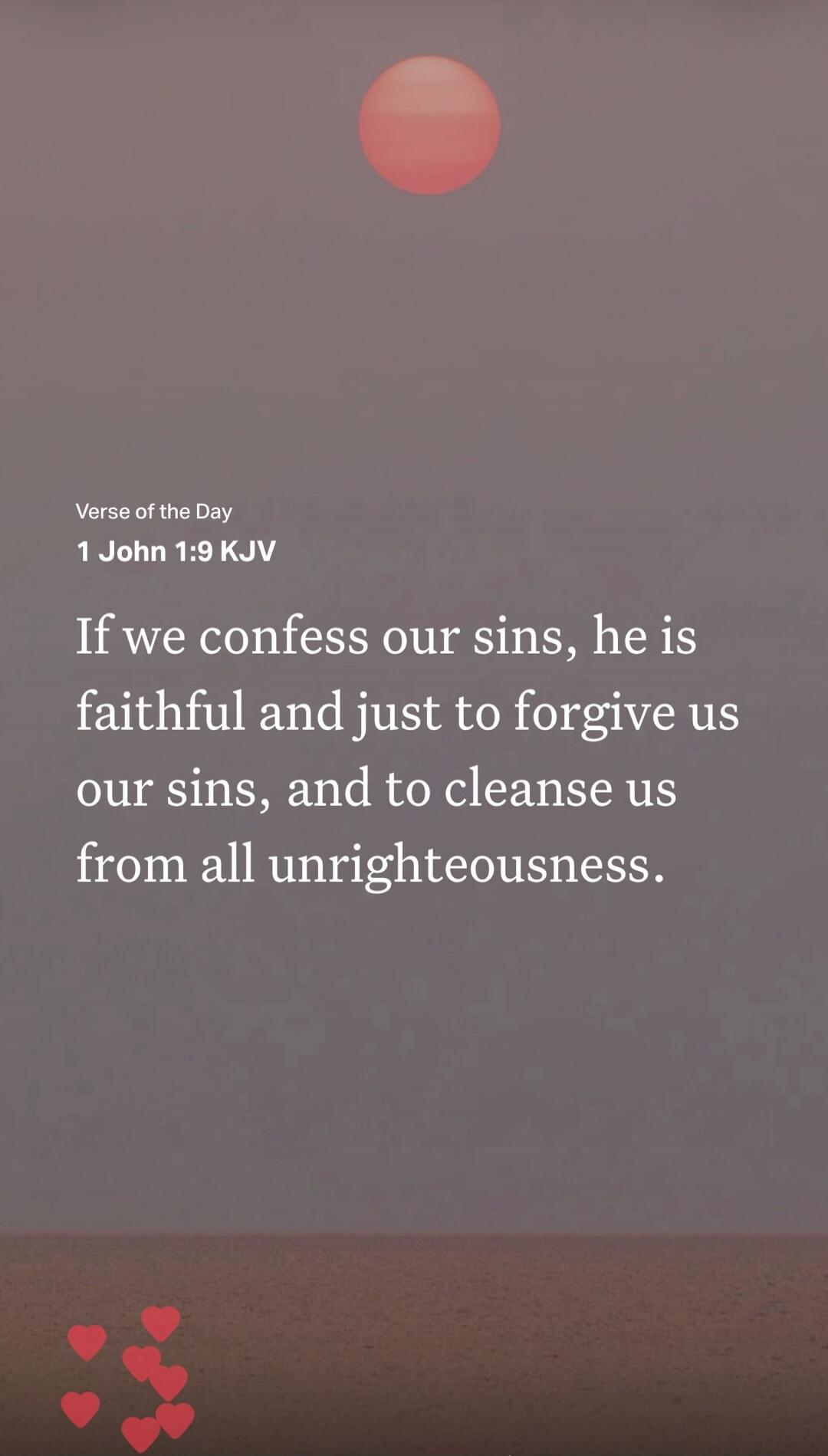 Verse of the Day 1 John 1:9 KJV If we confess our sins, he is faithful and just to forgive us our sins, and to cleanse us from all unrighteousness.