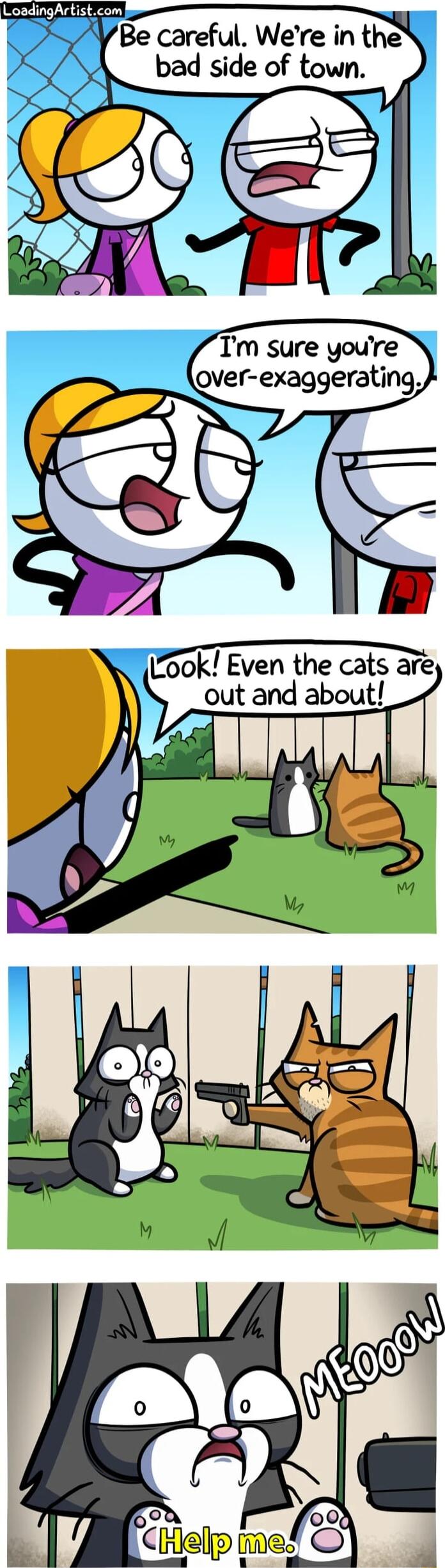 oading Altist_zom 9 Be careful Were in the bad side of town S G Yoy Tm sure youre Qver exaggerating ook Even the cats are out and about Ill A