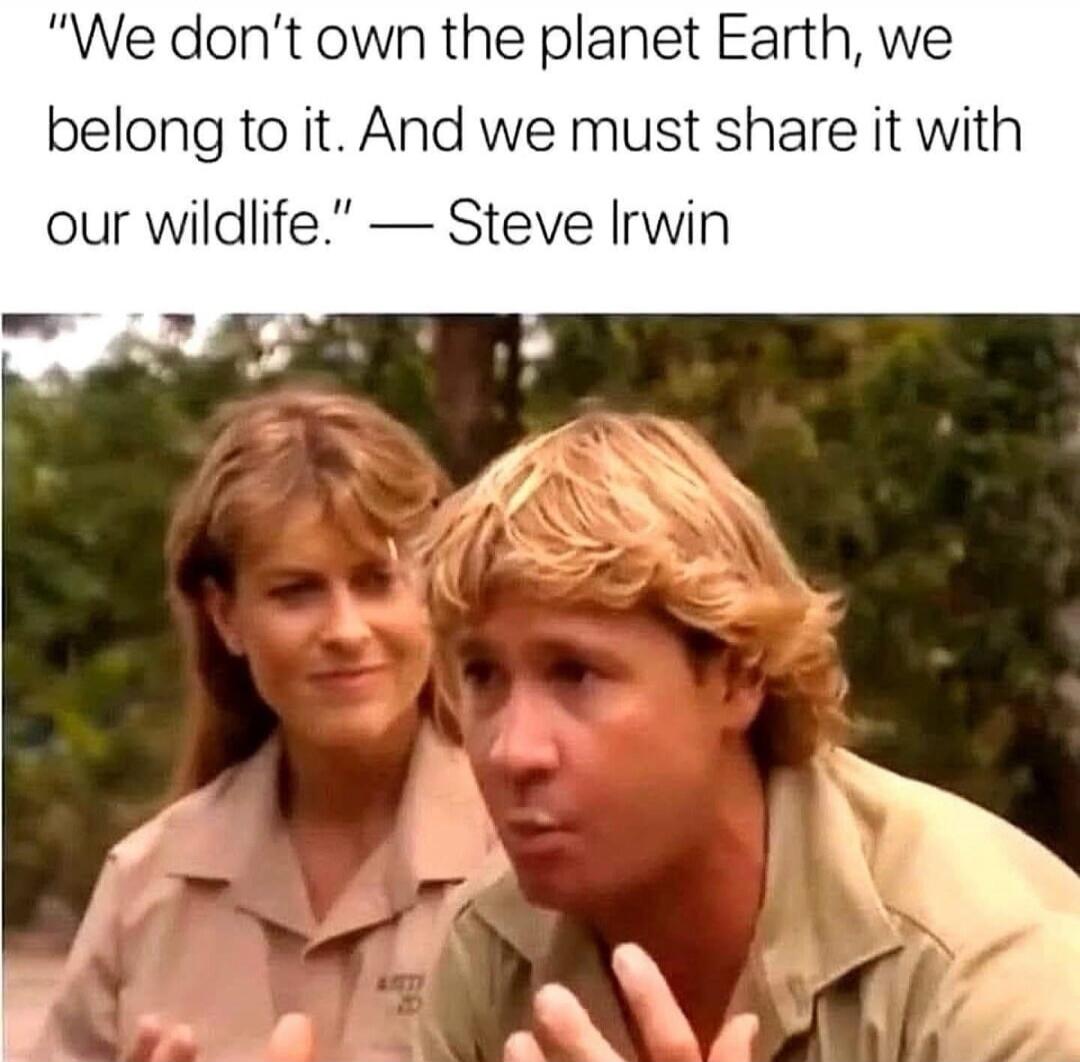 We don't own the planet Earth, we belong to it. And we must share it with our wildlife.