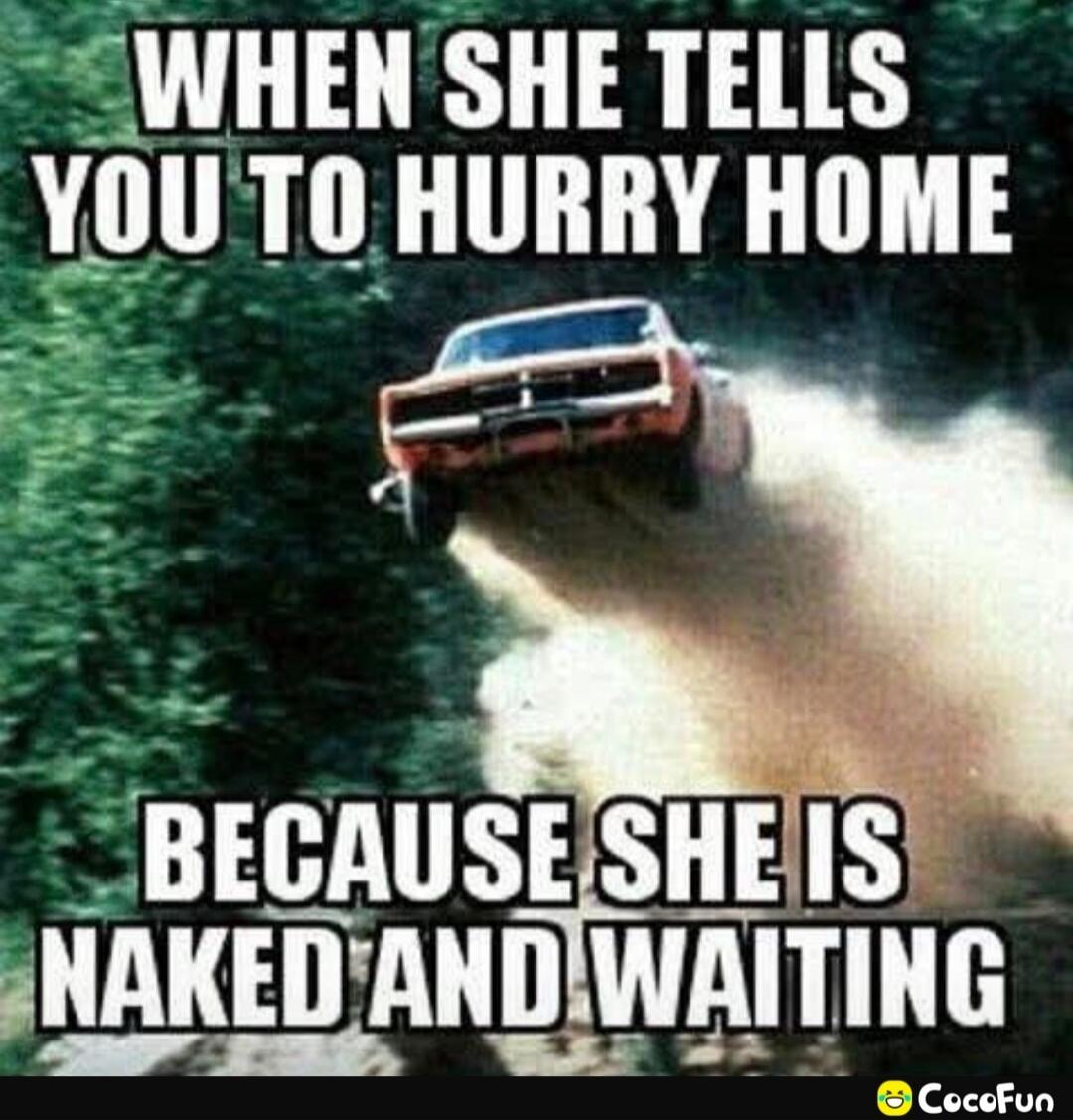 WHEN SHE TELLS YOU TO HURRY HOME BECAUSE SHE IS NAKED AND WAITING