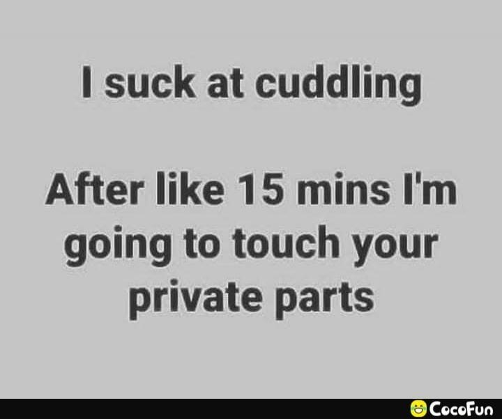 I suck at cuddling
After like 15 mins I'm going to touch your private parts