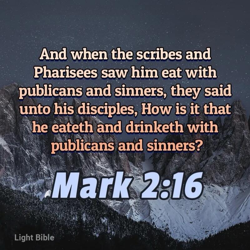 And when the scribes and Pharisees saw him eat with publicans and sinners, they said unto his disciples, How is it that he eateth and drinketh with publicans and sinners? Mark 2:16