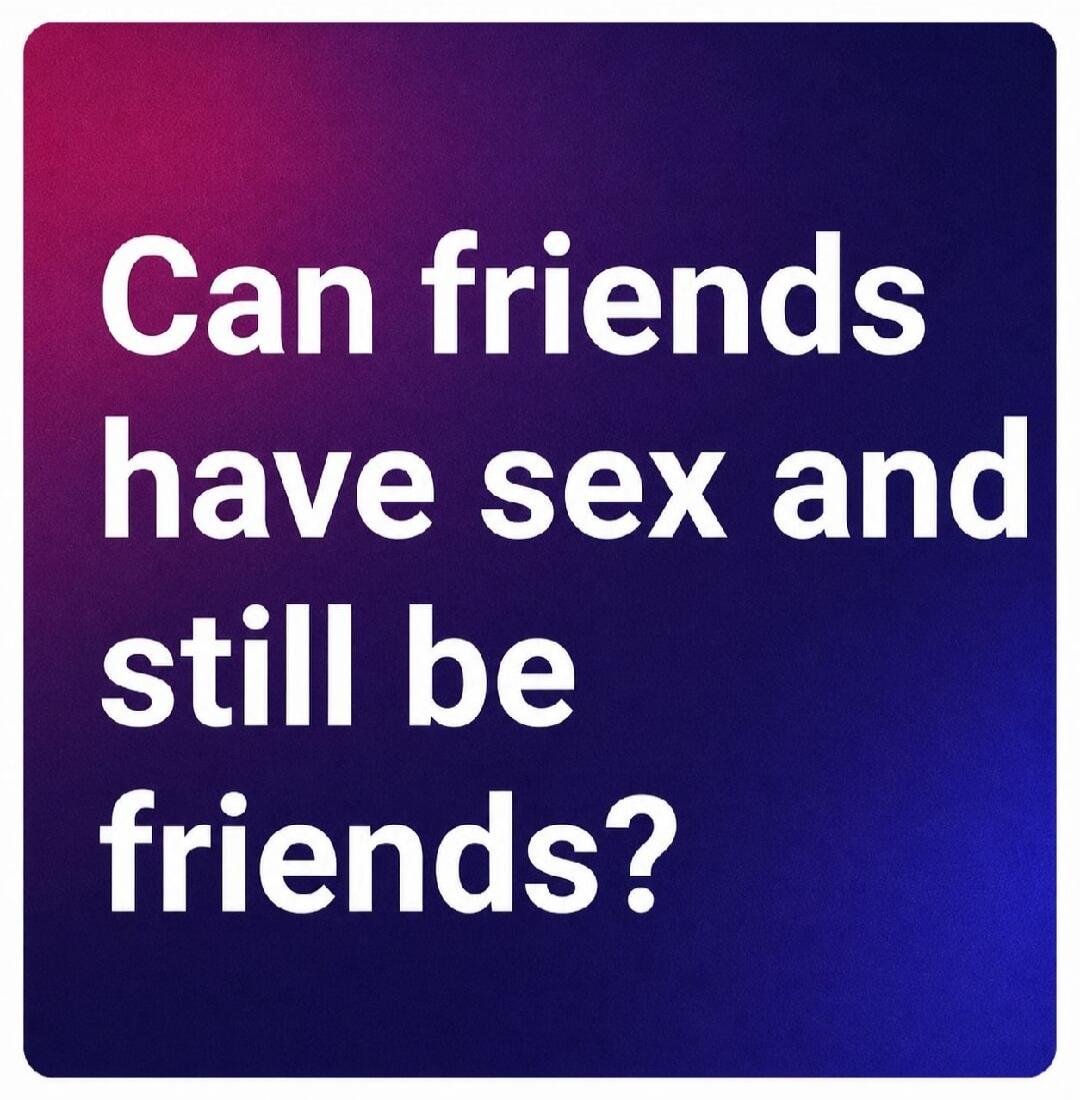 Can friends have sex and still be friends?