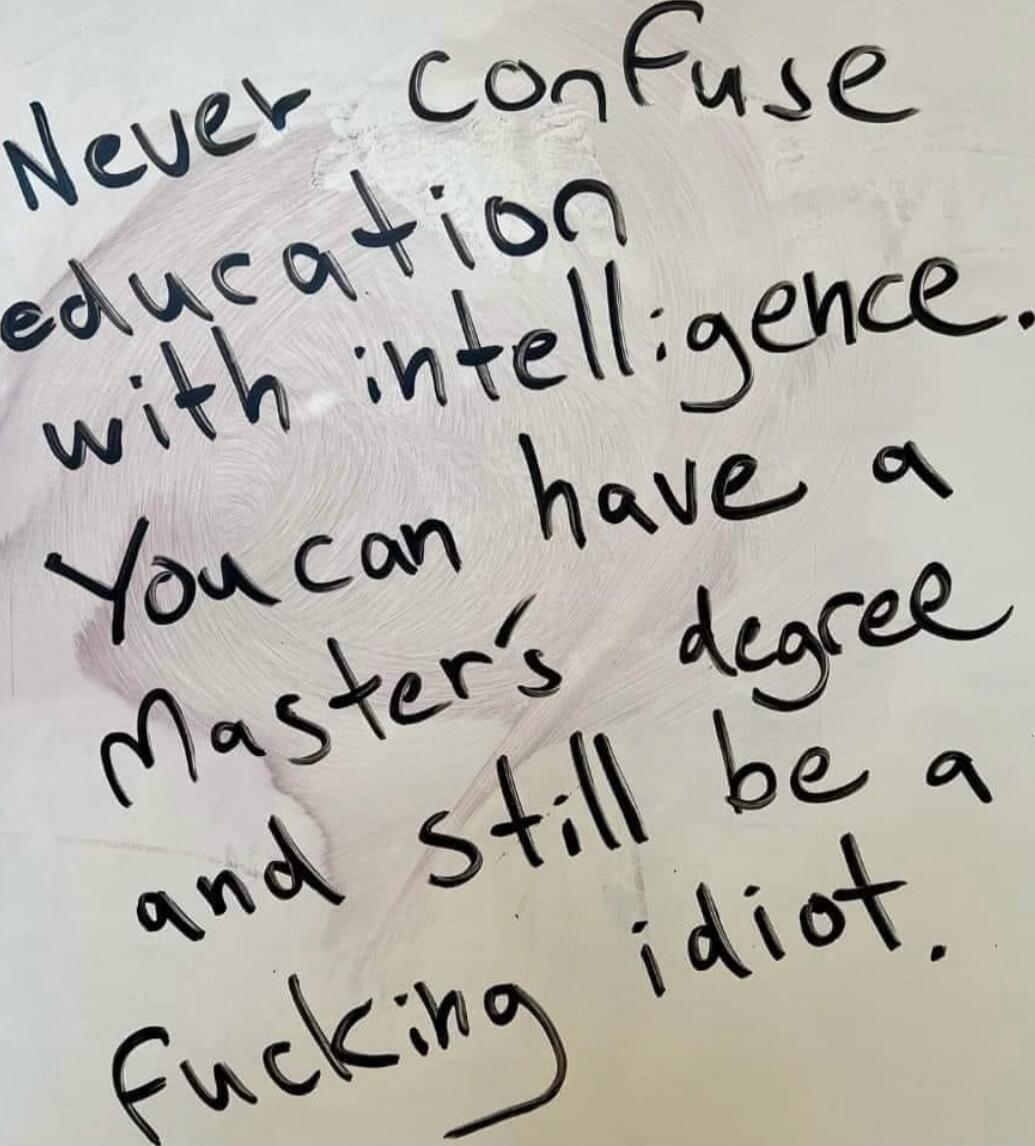 Never confuse education with intelligence. You can have a master's degree and still be a fucking idiot.