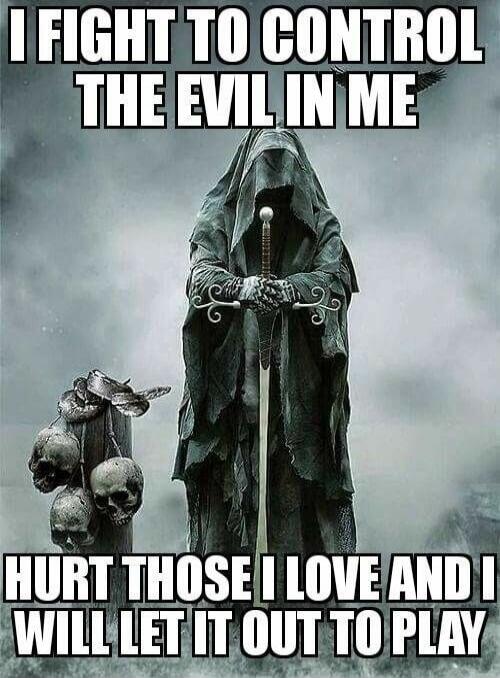 I FIGHT TO CONTROL THE EVIL IN ME
HURT THOSE I LOVE AND I WILL LET IT OUT TO PLAY