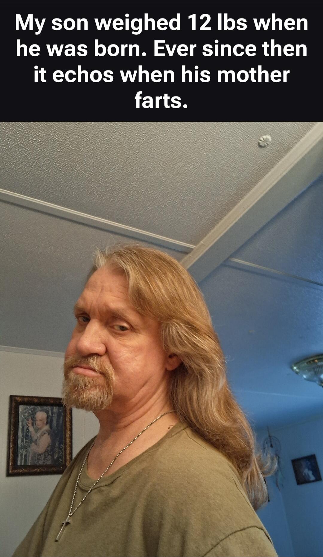 My son weighed 12 lbs when he was born. Ever since then it echoes when his mother farts.