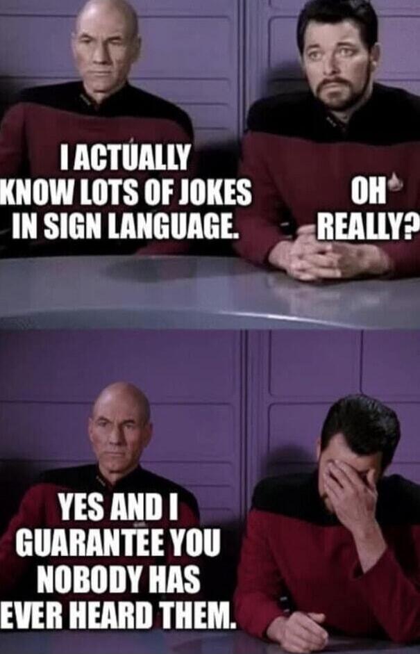I ACTUALLY KNOW LOTS OF JOKES IN SIGN LANGUAGE.
OH REALLY?
YES AND I GUARANTEE YOU NOBODY HAS EVER HEARD THEM.