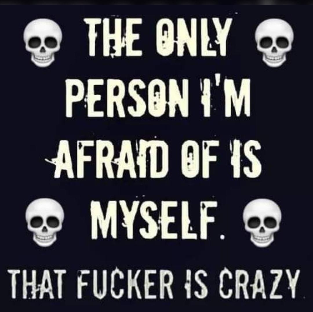 THEGNLY PERSGN IM AFRAID 6F 1S MYSELF THAT FUCKER 1S CRAZY