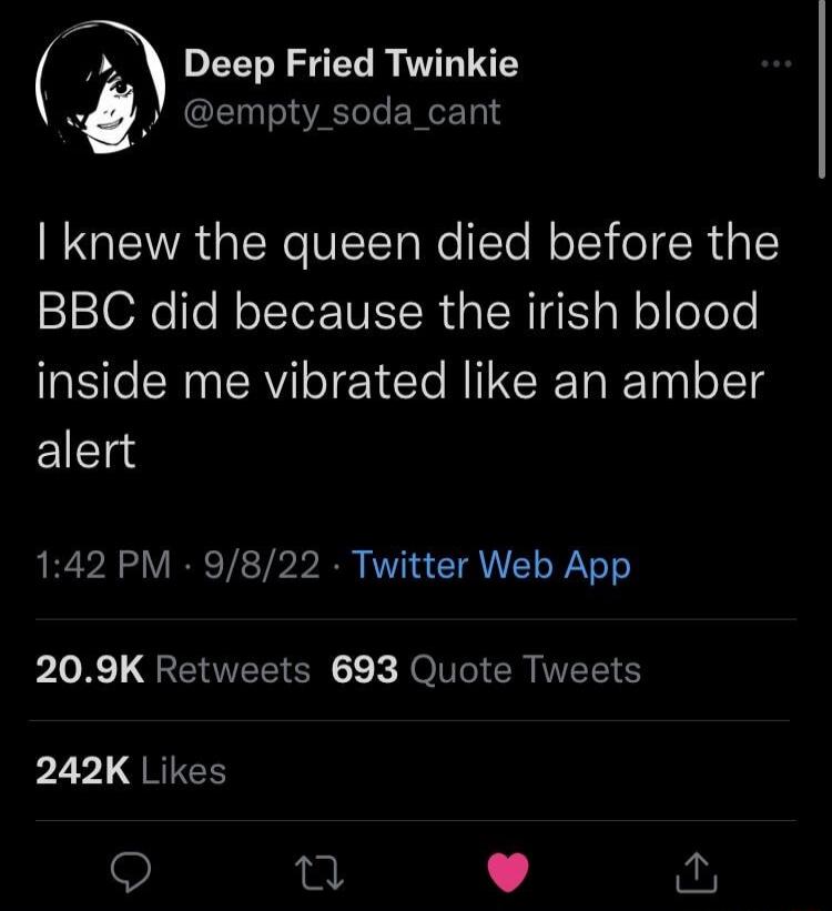 I knew the queen died before the BBC did because the irish blood inside me vibrated like an amber alert