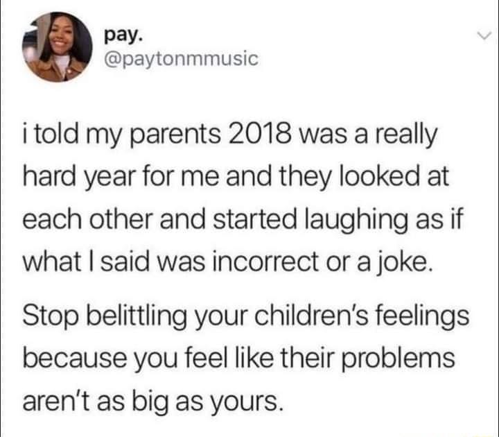 pay paytonmmusic itold my parents 2018 was a really hard year for me and they looked at each other and started laughing as if what said was incorrect or a joke Stop belittling your childrens feelings because you feel like their problems arent as big as yours