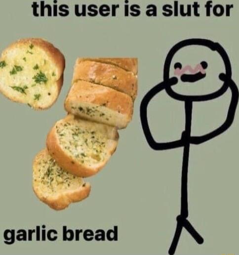 this user is a slut for garlic bread