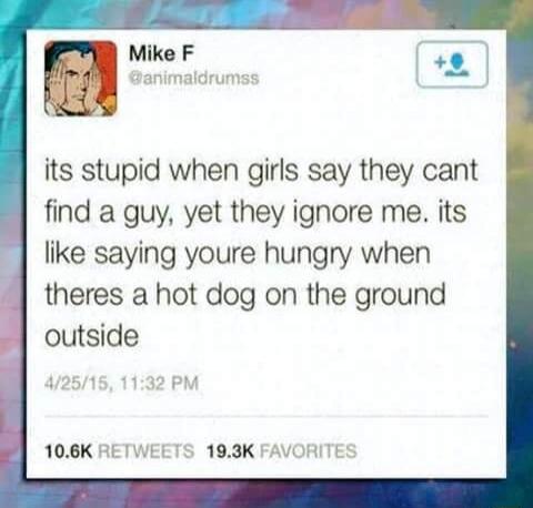 its stupid when girls say they cant find a guy, yet they ignore me. its like saying youre hungry when theres a hot dog on the ground outside