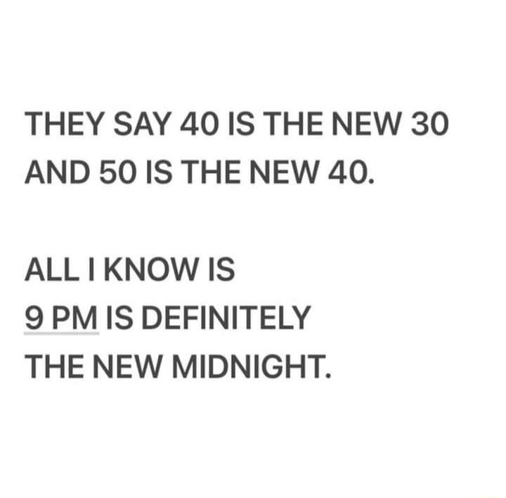 THEY SAY 40 IS THE NEW 30 AND 50 IS THE NEW 40 ALLIKNOW IS 9 PM IS DEFINITELY THE NEW MIDNIGHT