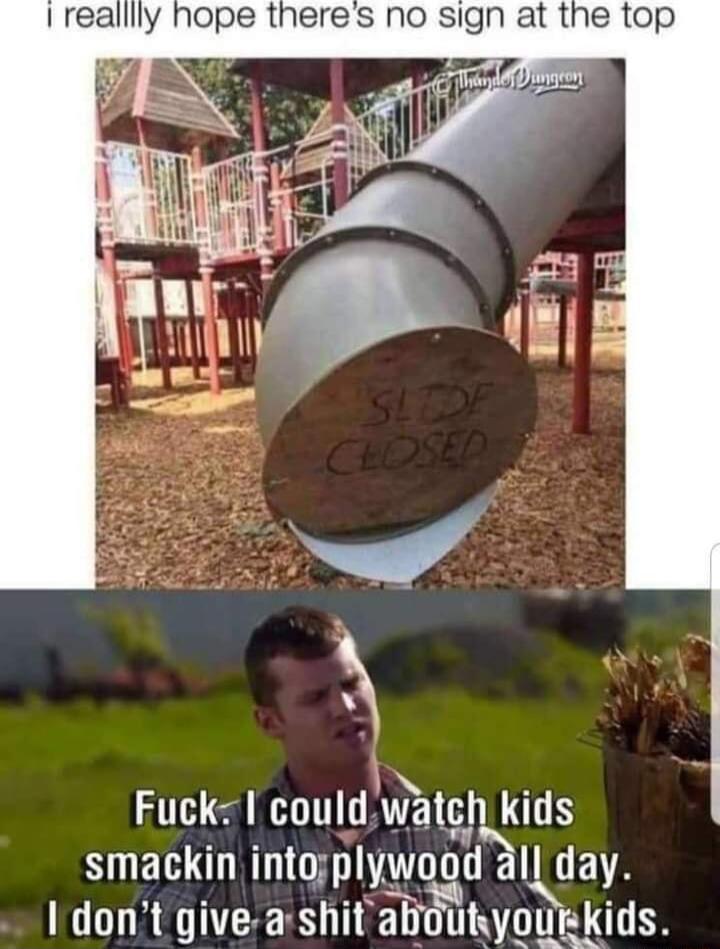 realllly hope theres no sign at the top Fuck could Watch kids smackin into plywntgdl day dont give a shit aboutkyourkids