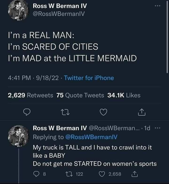Ross W Berman IV RossWBermanlV Im a REAL MAN Im SCARED OF CITIES Im MAD at the LITTLE MERMAID 441 PM 91822 Twitter for iPhone p X 2 REUEEI S CRONGICR MR TR JRTEE Q T Q Replying to RossWBermanlV My truck is TALL and have to crawl into it CEYTA0 Do not get me STARTED on womens sports Qs w2 Qe F Ross W Berman IV RossWBerman 1d 1