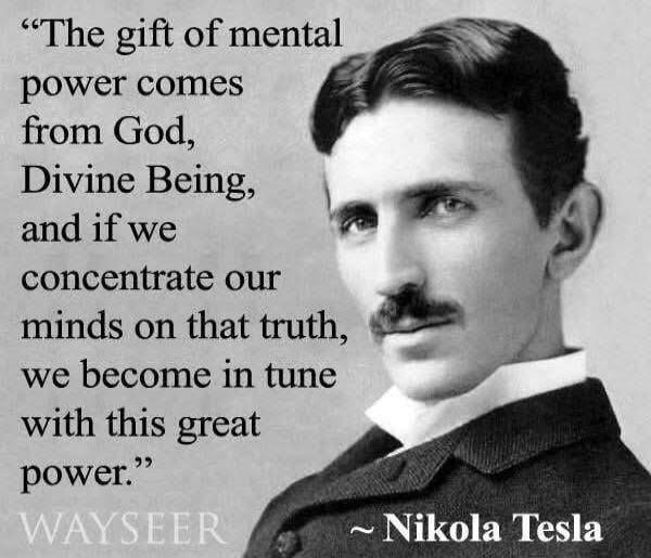 The gift of mental power comes from God, Divine Being, and if we concentrate our minds on that truth, we become in tune with this great power. WAYSEER ~ Nikola Tesla