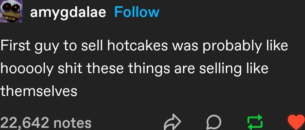 Oe amygdalae Follow First guy to sell hotcakes was probably like hooooly shit these things are selling like GETEEIVES 22 642 notes e B