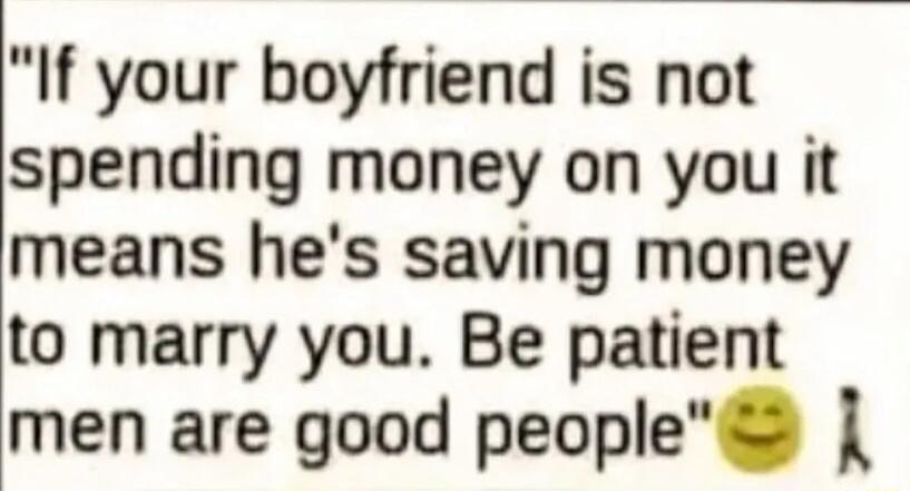 If your boyfriend is not spending money on you it means hes saving money to marry you Be patient men are good people