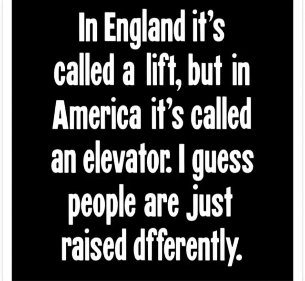 In England it's called a lift, but in America it's called an elevator. I guess people are just raised differently.