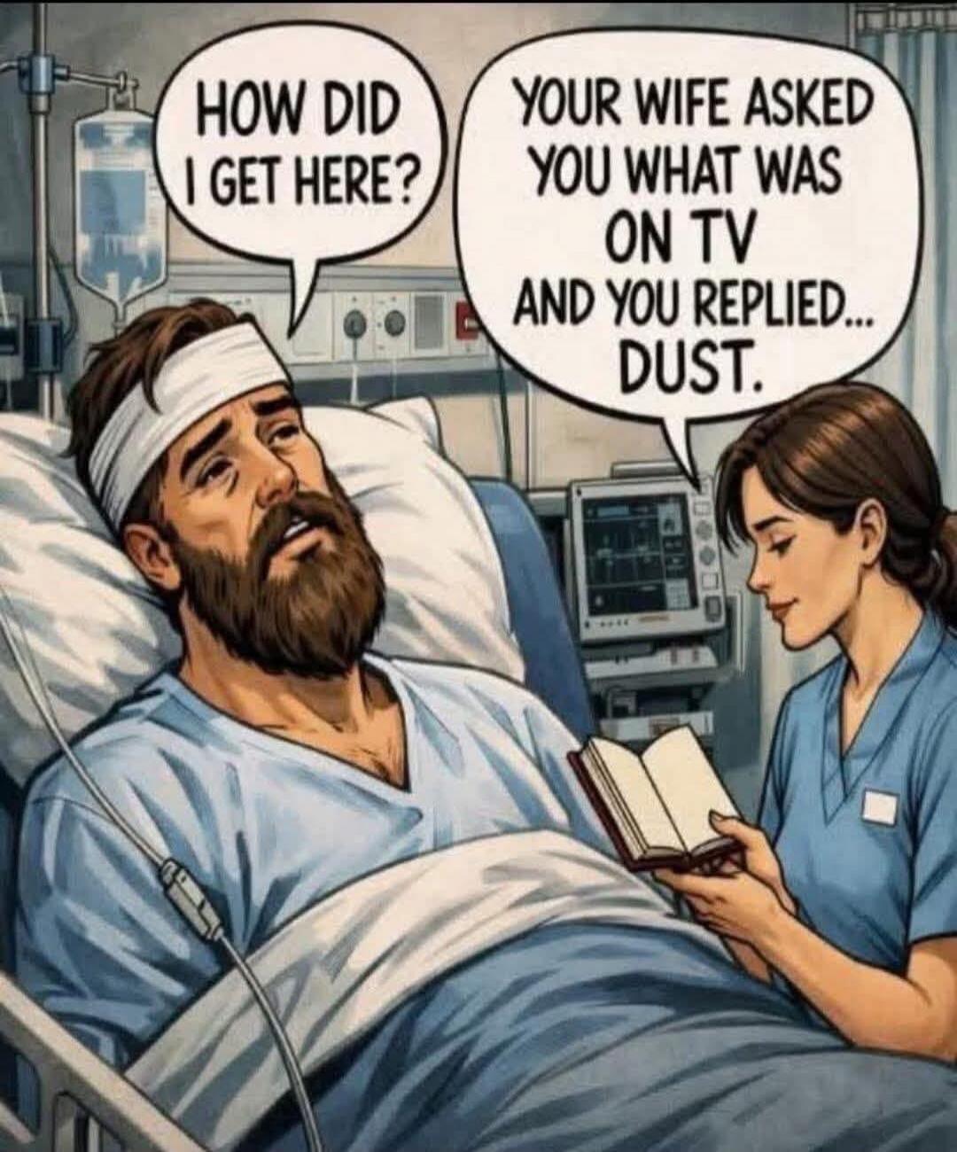 HOW DID I GET HERE? YOUR WIFE ASKED YOU WHAT WAS ON TV AND YOU REPLIED... DUST.