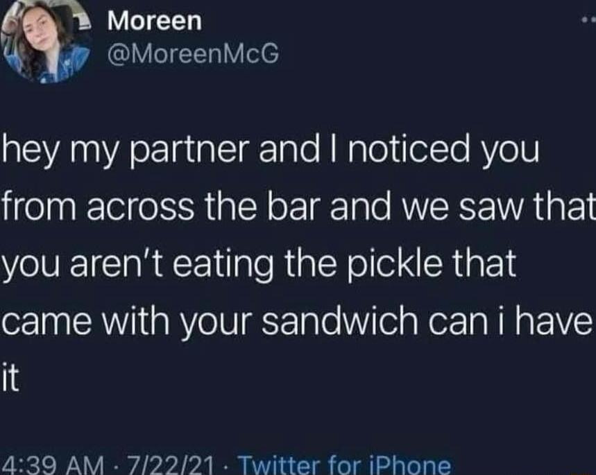 Moreen Q IVIEE Ve hey my partner and noticed you from across the bar and we saw that you arent eating the pickle that came with your sandwich can i have it 439 AM 72221 Twitter for iPhone