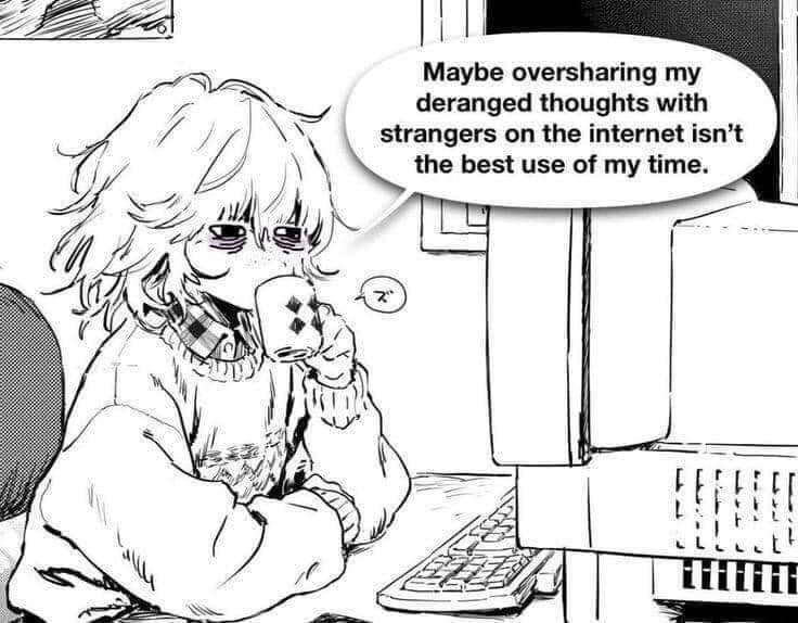H il Maybe oversharing my deranged thoughts with strangers on the internet isnt the best use of my time