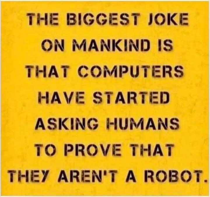 THE BIGGEST JOKE ON MANKIND IS THAT COMPUTERS HAVE STARTED ASKING HUMANS TO PROVE THAT THEY AREN'T A ROBOT.