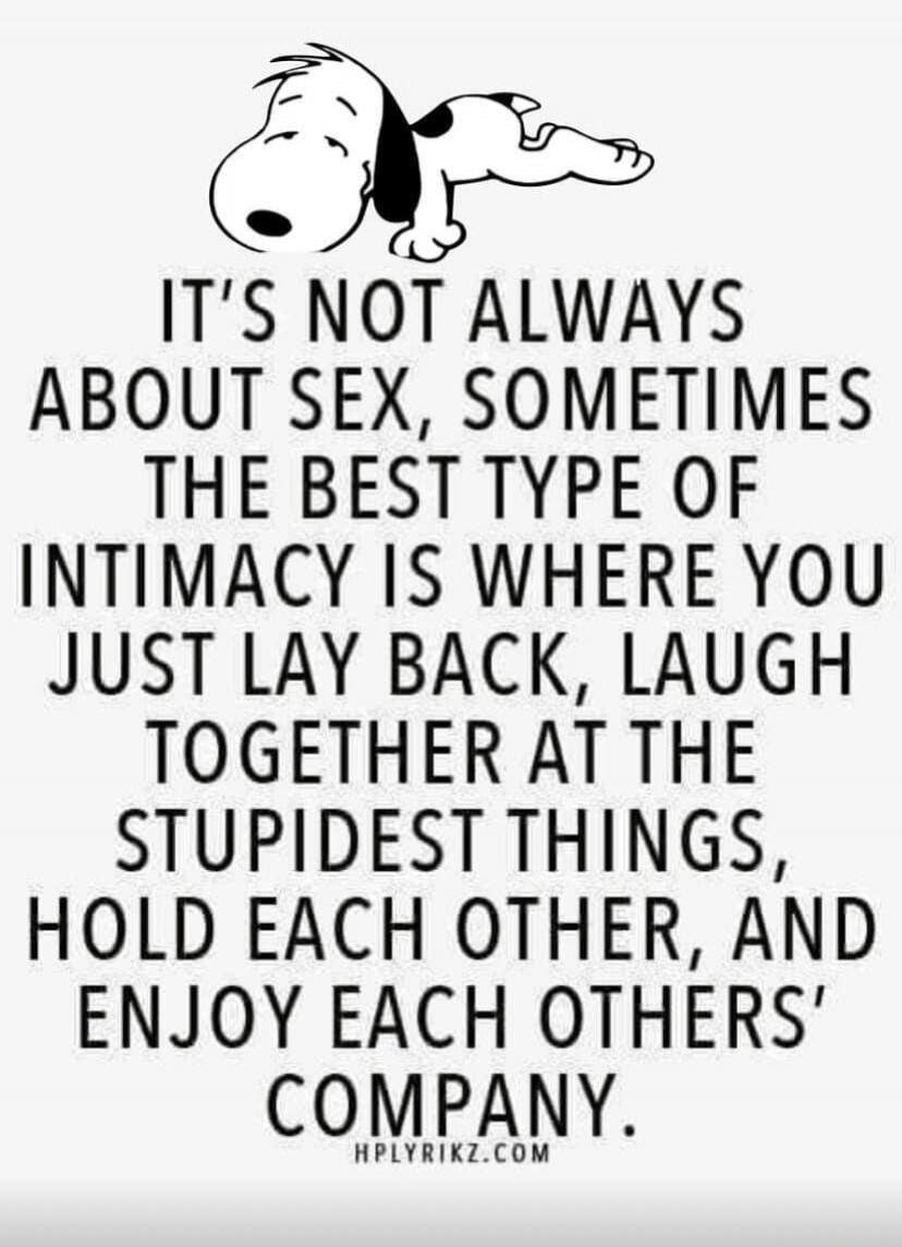 IT'S NOT ALWAYS ABOUT SEX, SOMETIMES THE BEST TYPE OF INTIMACY IS WHERE YOU JUST LAY BACK, LAUGH TOGETHER AT THE STUPIDEST THINGS, HOLD EACH OTHER, AND ENJOY EACH OTHERS' COMPANY. HPLYRIKZ.COM