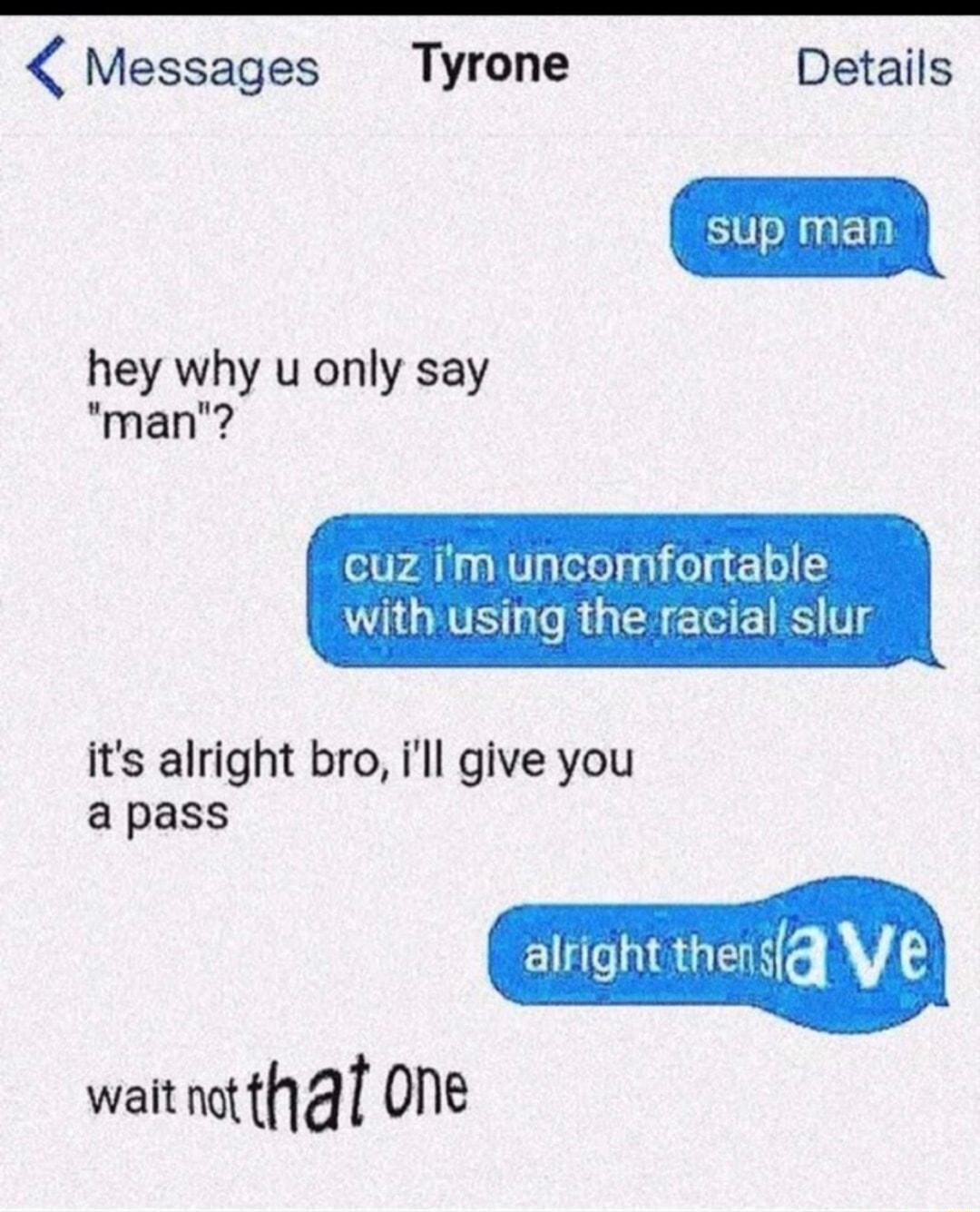 Messages Tyrone Details sup man hey why u only say man e14 3 WV Telelp g fel g o with using the racial slur its alright bro ill give you apass alright thens V wait mhat One