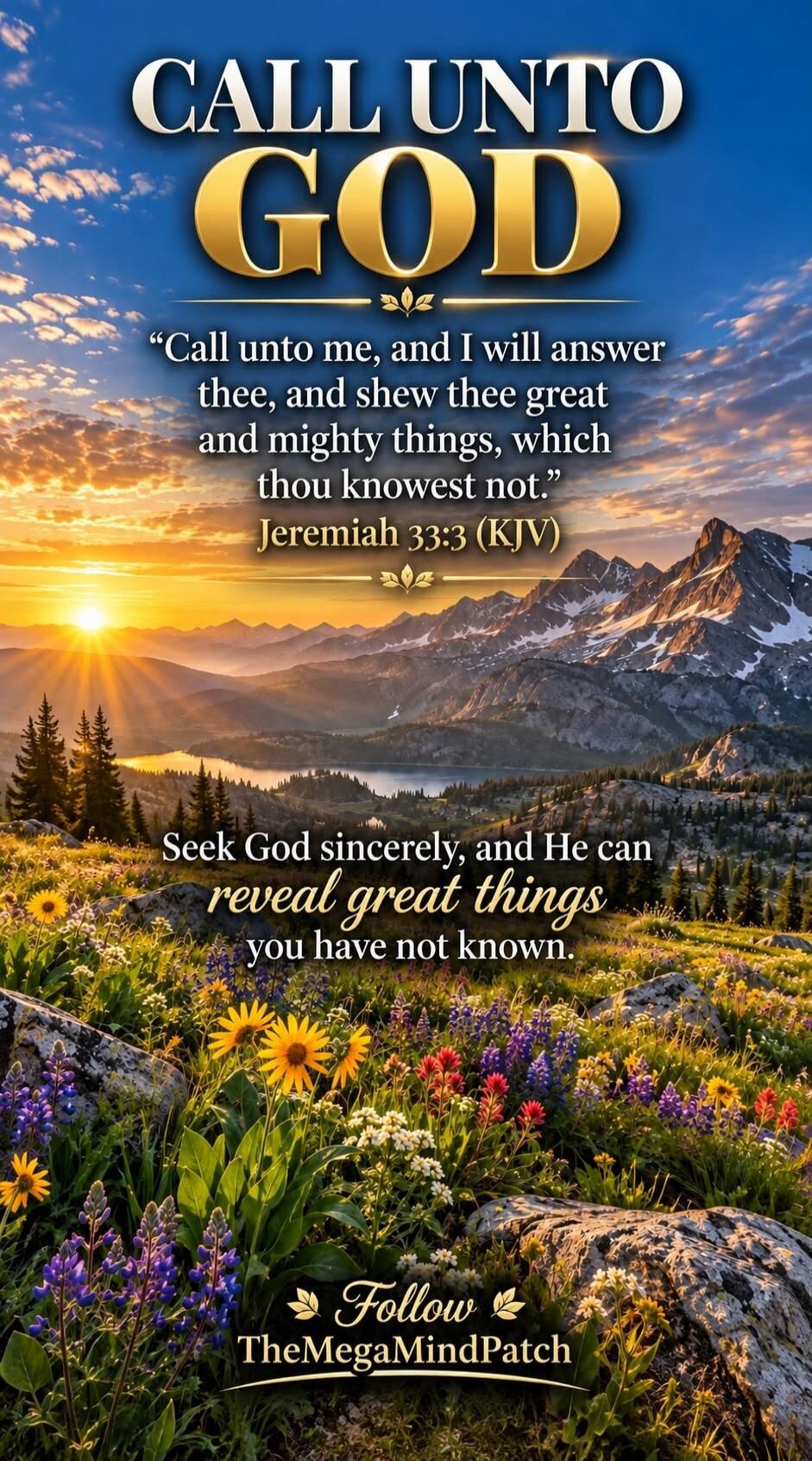 CALL UNTO GOD. “Call unto me, and I will answer thee, and shew thee great and mighty things, which thou knowest not.” Jeremiah 33:3 (KJV). Seek God sincerely, and He can reveal great things you have not known. Follow TheMegaMindPatch.