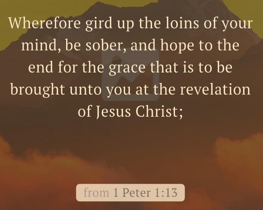 Wherefore gird up the loins of your mind, be sober, and hope to the end for the grace that is to be brought unto you at the revelation of Jesus Christ; from 1 Peter 1:13