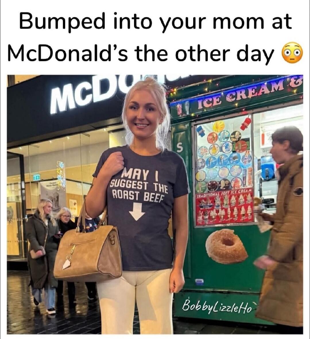Bumped into your mom at McDonald's the other day 😳. McDo. ICE CREAM &. MAY I SUGGEST THE ROAST BEEF. TRADITIONAL SOFT ICE CREAM. BobbyLizzleHo.