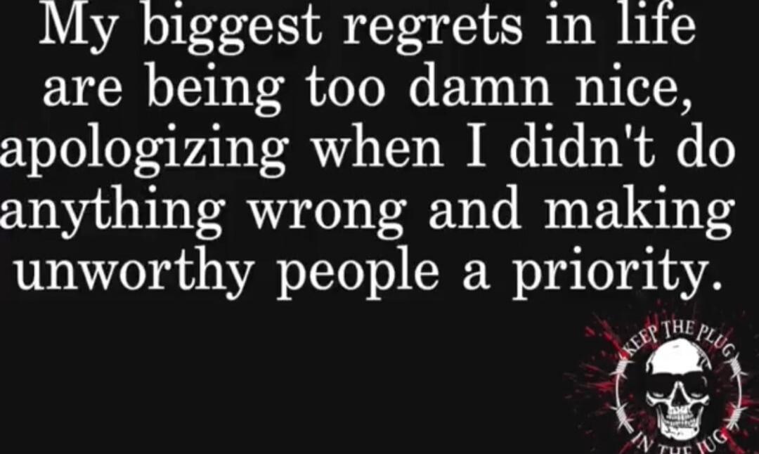 My biggest regrets in life are being too damn nice, apologizing when I didn't do anything wrong and making unworthy people a priority.