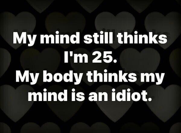 My mind still thinks Im 25 AT LA G U EY Y mind is an idiot