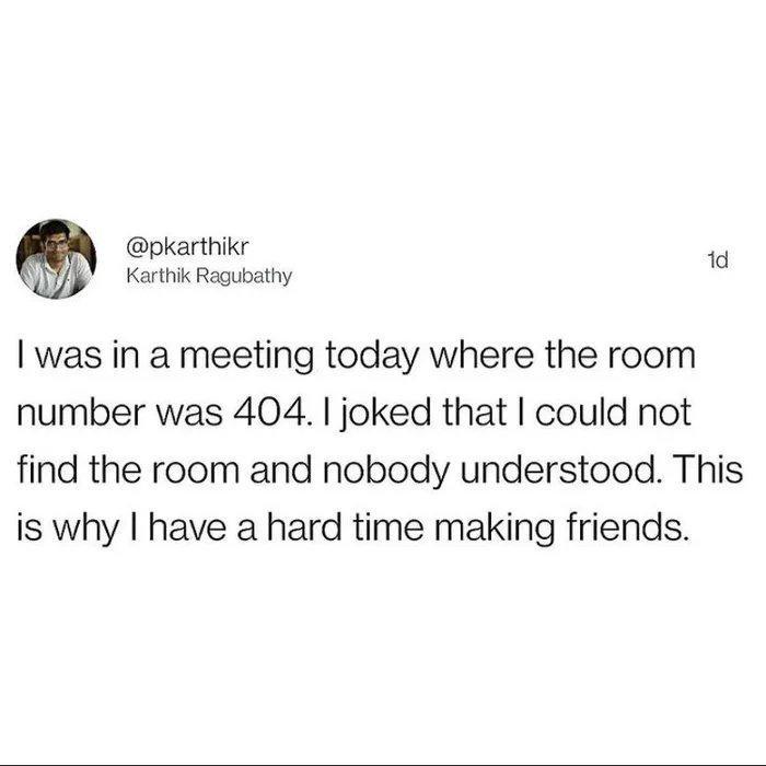 pkarthikr W Karthik Ragubathy was in a meeting today where the room number was 404 joked that could not find the room and nobody understood This is why have a hard time making friends