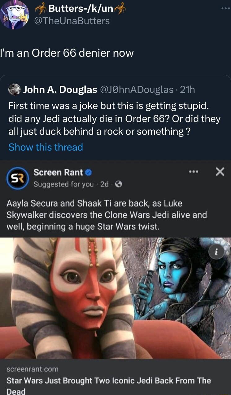 Butters kun QLEVLEETNES Im an Order 66 denier now John A Douglas J0hnADouglas 21h First time was a joke but this is getting stupid did any Jedi actually die in Order 66 Or did they all just duck behind a rock or something BUCRGIER GIEEET Screen Rant SN Suggested for you 2d Aayla Secura and Shaak Ti are back as Luke RSTETEE IR GEL G L ERE SN EL TR well beginning a huge Star Wars twist i Wy screenra