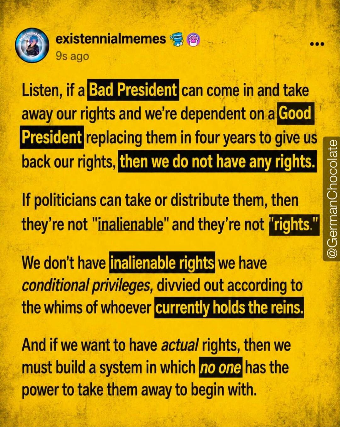 Listen, if a Bad President can come in and take away our rights and we're dependent on a Good President replacing them in four years to give us back our rights, then we do not have any rights. If politicians can take or distribute them, then they're not 