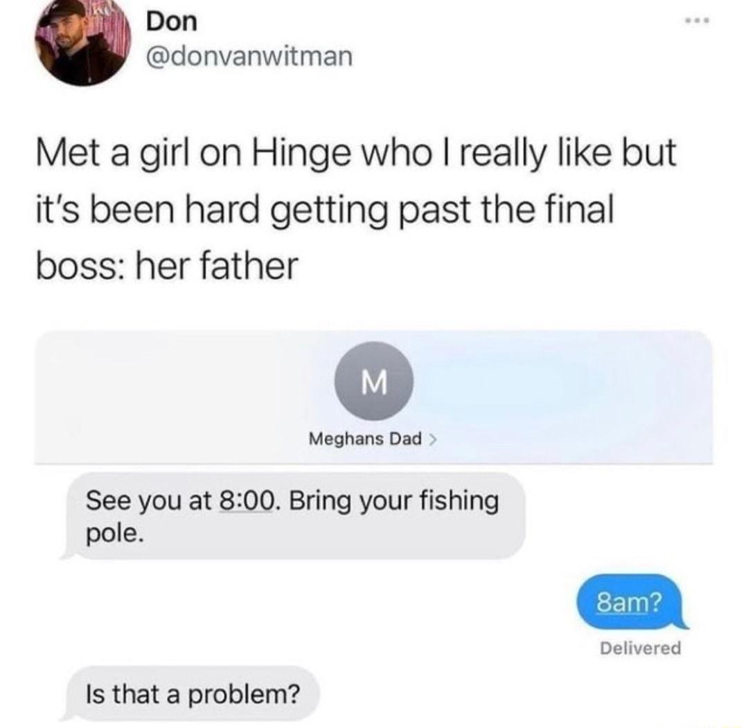 Don donvanwitman Met a girl on Hinge who really like but its been hard getting past the final boss her father Meghans Dad See you at 800 Bring your fishing pole Delivered Is that a problem