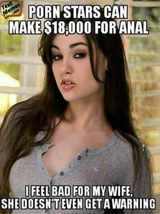 Porn stars can make $18,000 for anal. I feel bad for my wife, she doesn't even get a warning.