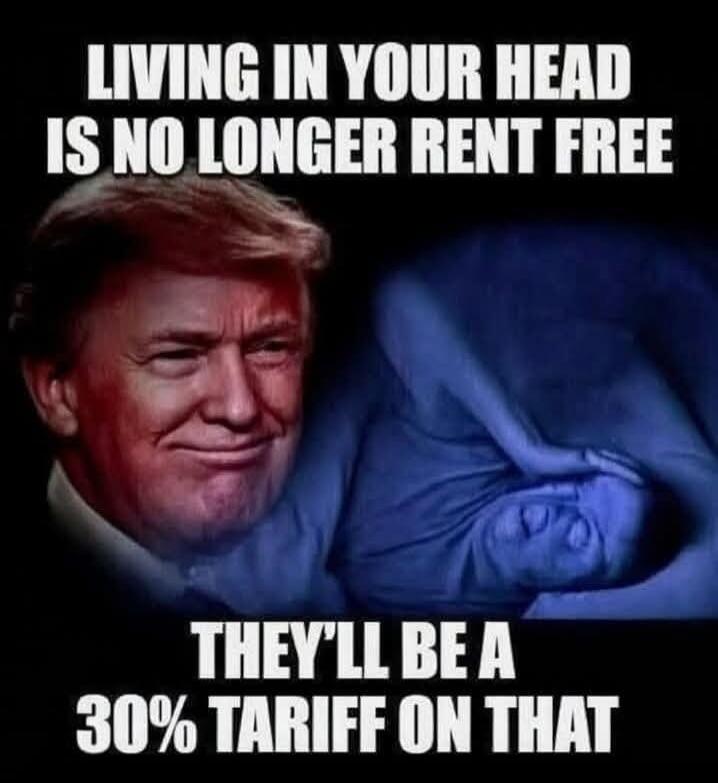 LIVING IN YOUR HEAD IS NO LONGER RENT FREE THEY'LL BE A 30% TARIFF ON THAT