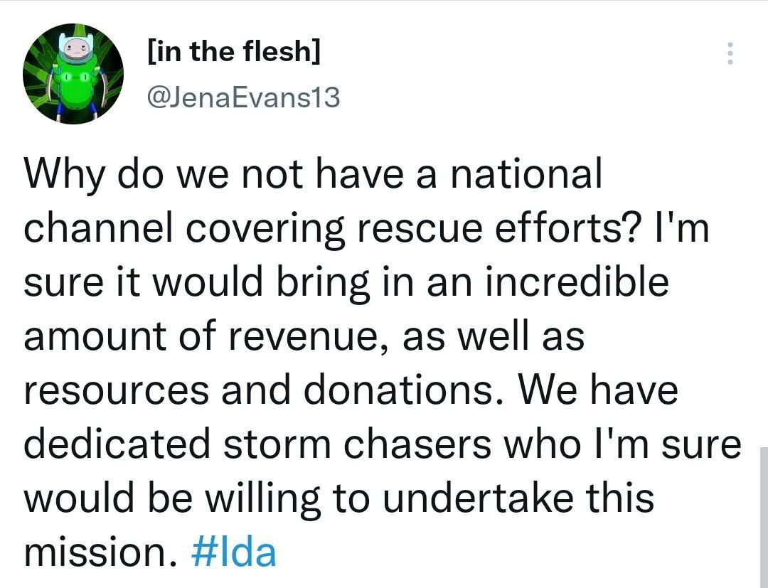 LA in the flesh JenaEvans13 Why do we not have a national channel covering rescue efforts Im sure it would bring in an incredible amount of revenue as well as resources and donations We have dedicated storm chasers who Im sure would be willing to undertake this mission lda