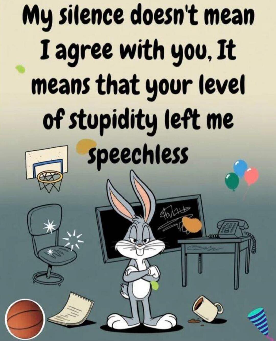 My silence doesn't mean I agree with you, It means that your level of stupidity left me speechless