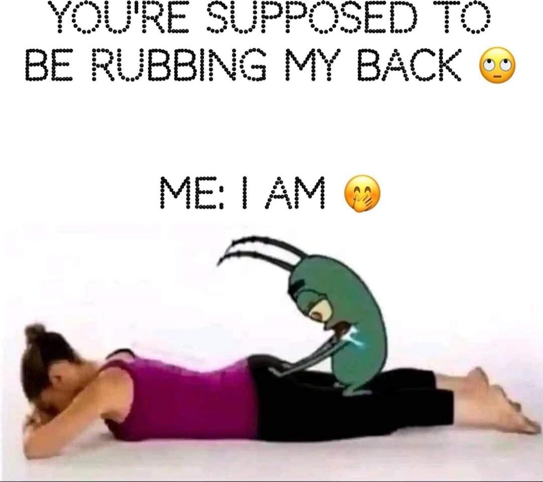 YOU'RE SUPPOSED TO BE RUBBING MY BACK 😳
ME: I AM 😏