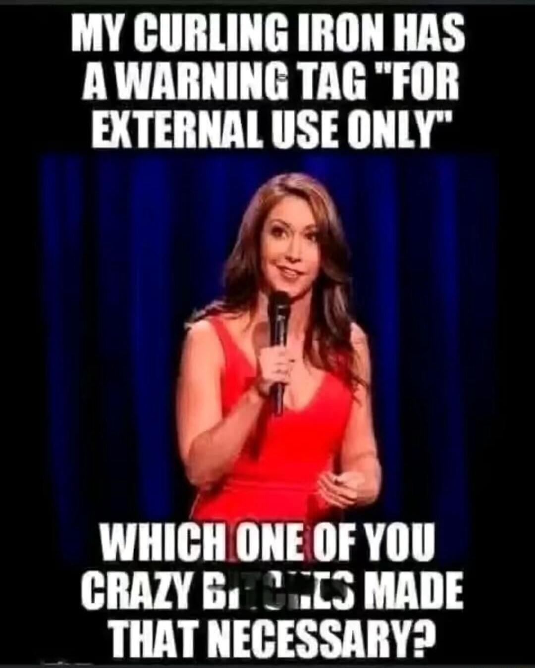 MY CURLING IRON HAS A WARNING TAG FOR EXTERNAL USE ONLY WHICH ONE OF YOU CRAZY BITCHES MADE THAT NECESSARY?