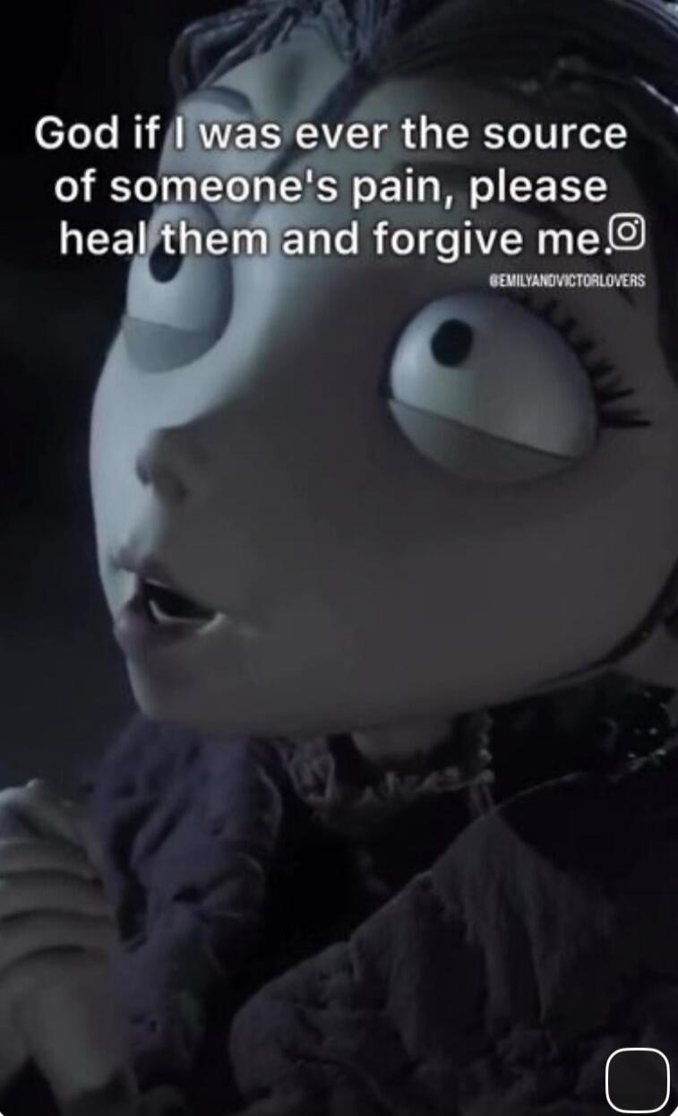 God if I was ever the source of someone's pain, please heal them and forgive me.