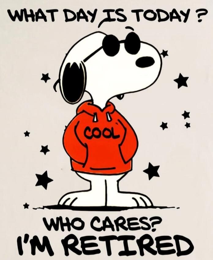 WHAT DAY IS TODAY? WHO CARES? I'M RETIRED. COOL