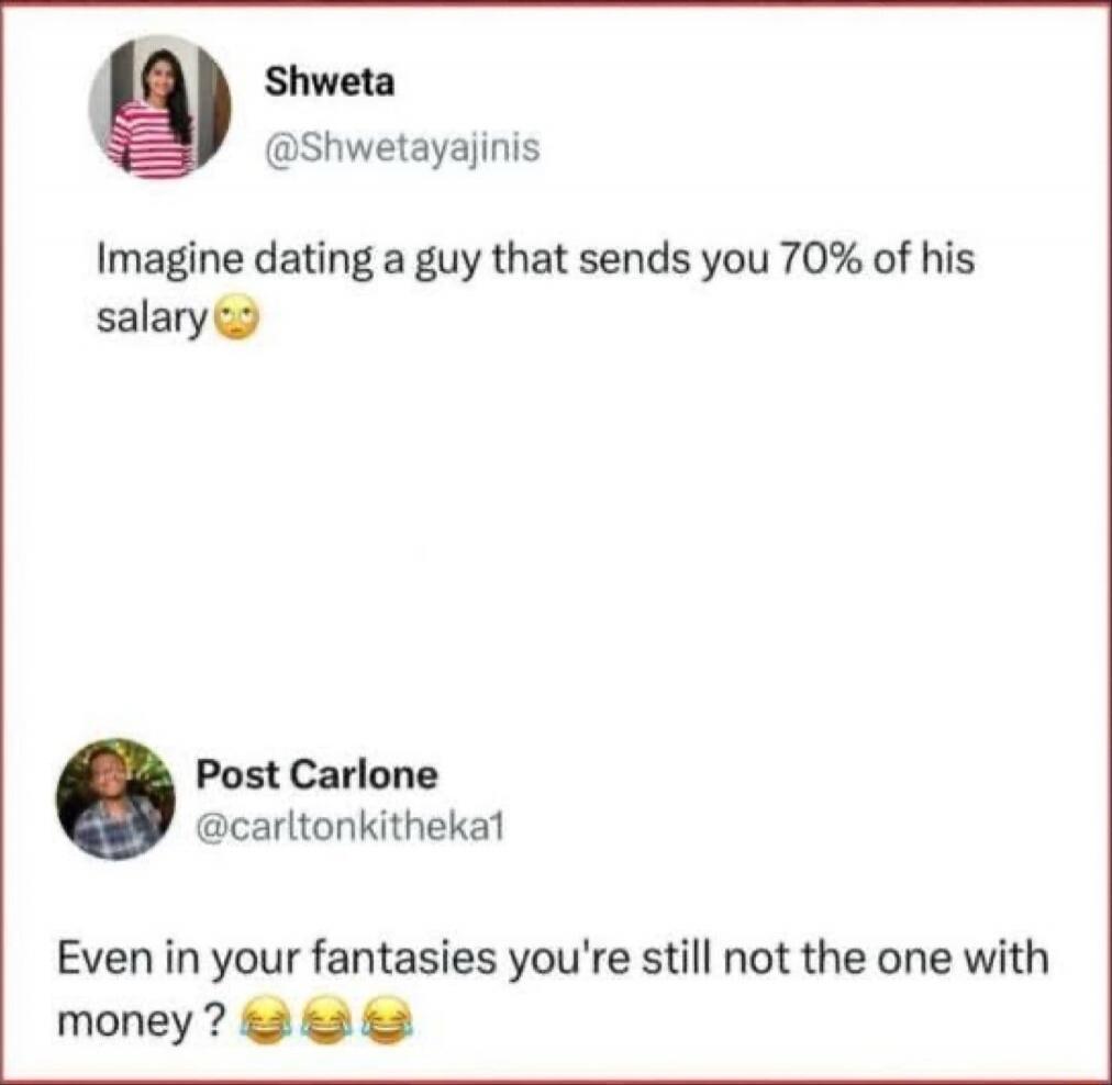 Imagine dating a guy that sends you 70% of his salary 😂

Even in your fantasies you're still not the one with money? 😂😂😂