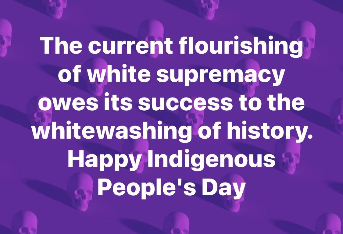Thecurrent flourishing of white supremacy i owes its success to the whltewashlngof history Happylndlgenous f Peoples Da